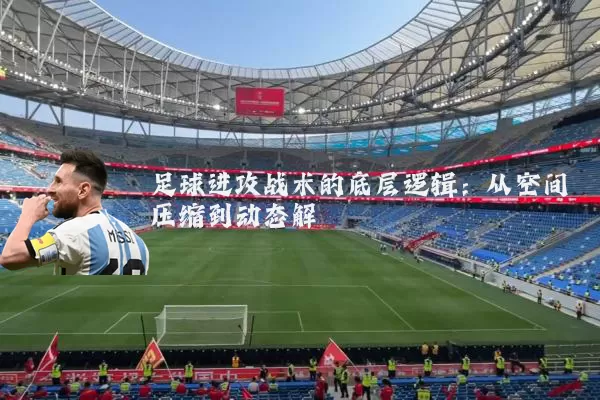 足球进攻战术的底层逻辑：从空间压缩到动态解耦