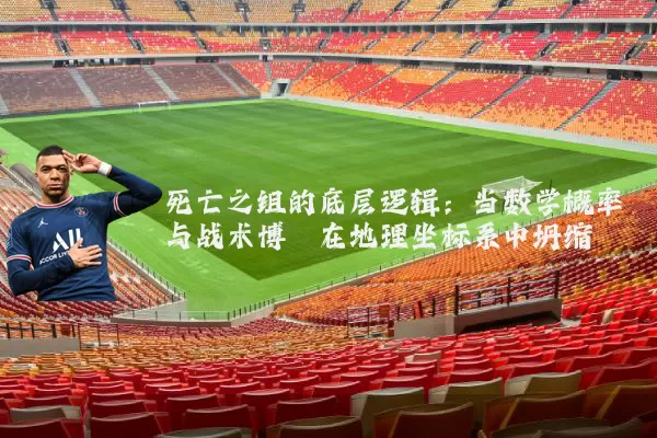 死亡之组的底层逻辑：当数学概率与战术博弈在地理坐标系中坍缩