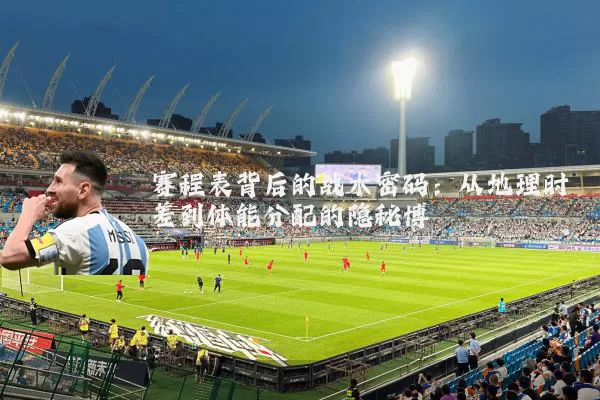 赛程表背后的战术密码：从地理时差到体能分配的隐秘博弈