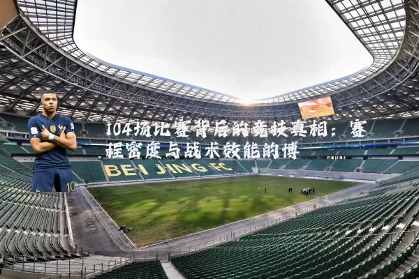 104场比赛背后的竞技真相：赛程密度与战术效能的博弈