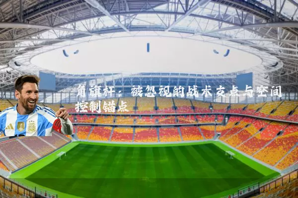 角旗杆：被忽视的战术支点与空间控制锚点